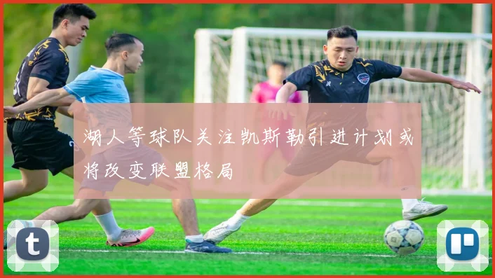 湖人等球队关注凯斯勒引进计划或将改变联盟格局