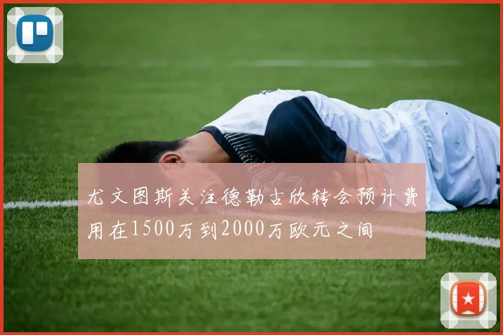 尤文图斯关注德勒古欣转会预计费用在1500万到2000万欧元之间