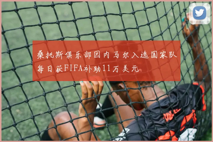 桑托斯俱乐部因内马尔入选国家队每日获FIFA补助11万美元