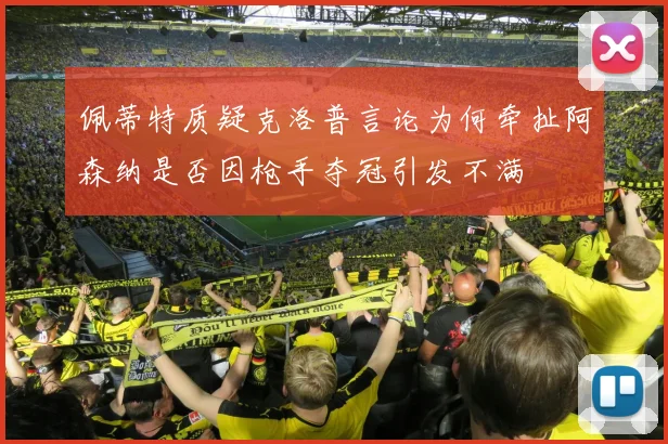 佩蒂特质疑克洛普言论为何牵扯阿森纳是否因枪手夺冠引发不满