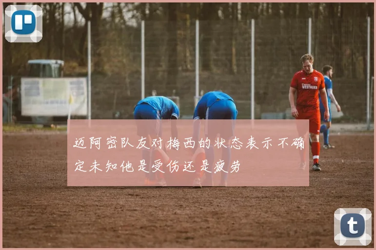 迈阿密队友对梅西的状态表示不确定未知他是受伤还是疲劳
