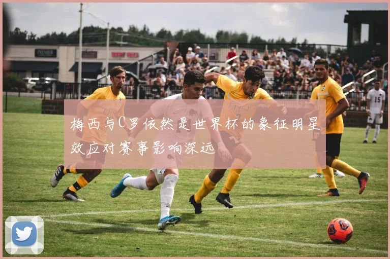 梅西与C罗依然是世界杯的象征明星效应对赛事影响深远