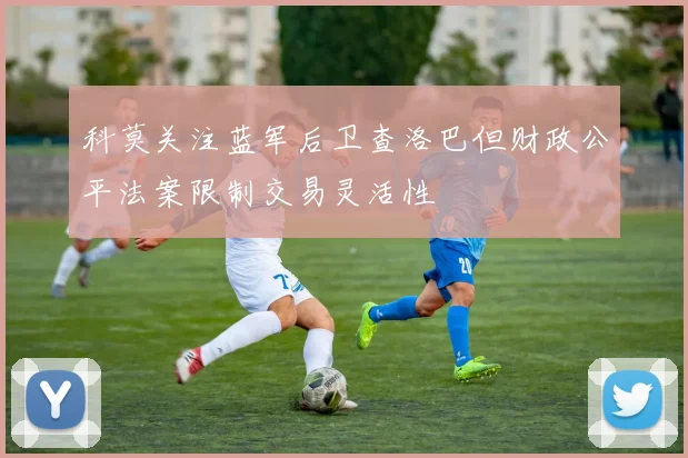 科莫关注蓝军后卫查洛巴但财政公平法案限制交易灵活性