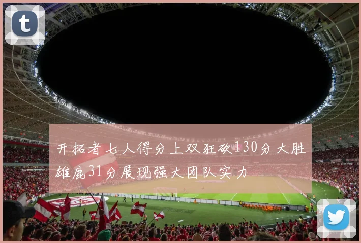 开拓者七人得分上双狂砍130分大胜雄鹿31分展现强大团队实力