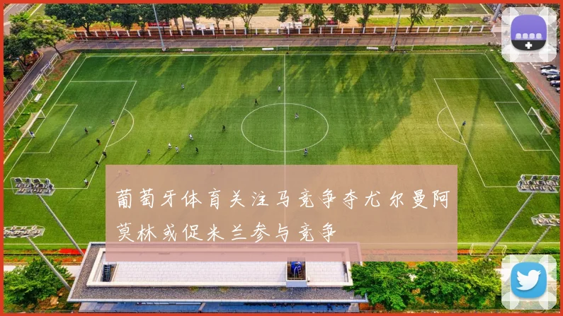 葡萄牙体育关注马竞争夺尤尔曼阿莫林或促米兰参与竞争