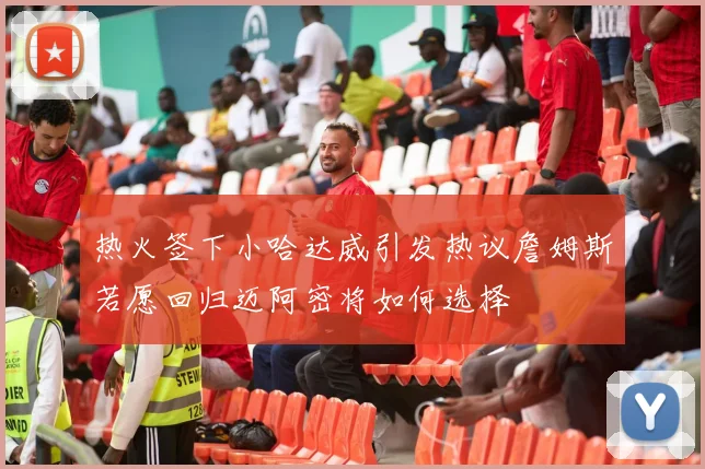 热火签下小哈达威引发热议詹姆斯若愿回归迈阿密将如何选择