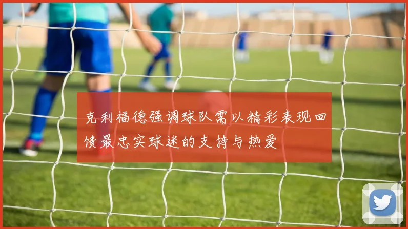 克利福德强调球队需以精彩表现回馈最忠实球迷的支持与热爱