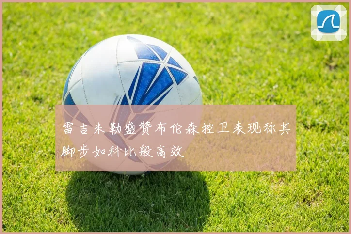 雷吉米勒盛赞布伦森控卫表现称其脚步如科比般高效