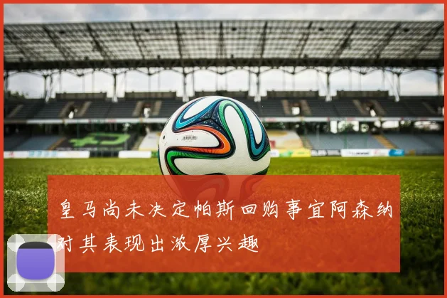 皇马尚未决定帕斯回购事宜阿森纳对其表现出浓厚兴趣