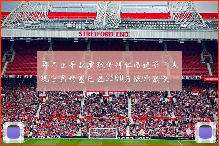 再不出手就要涨价拜仁迅速签下表现出色的塞巴里5500万欧元成交