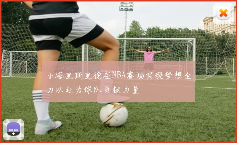 小塔里斯里德在NBA赛场实现梦想全力以赴为球队贡献力量