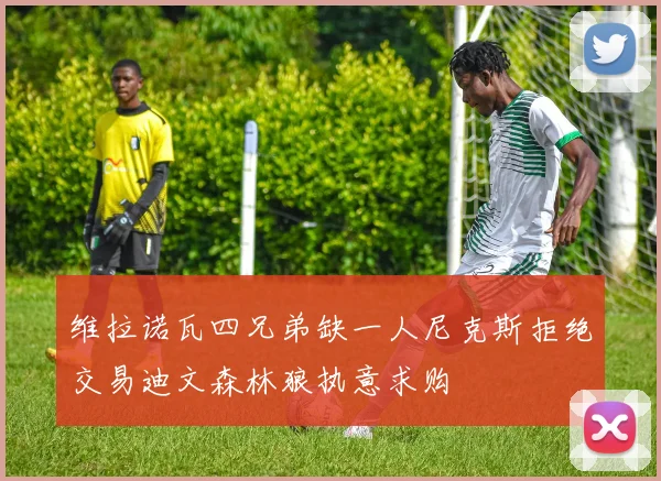 维拉诺瓦四兄弟缺一人尼克斯拒绝交易迪文森林狼执意求购