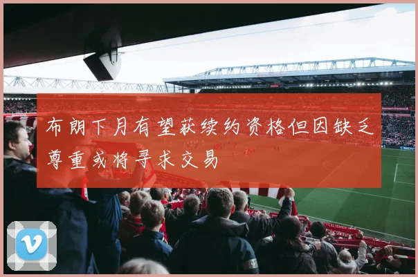 布朗下月有望获续约资格但因缺乏尊重或将寻求交易