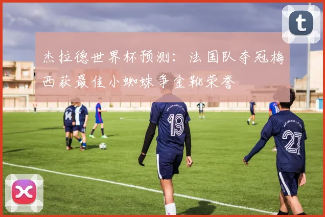 杰拉德世界杯预测：法国队夺冠梅西获最佳小蜘蛛争金靴荣誉