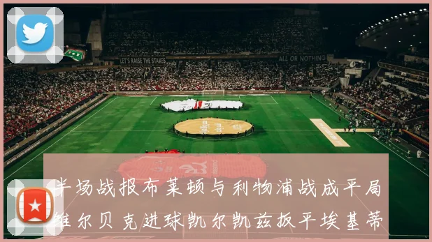 半场战报布莱顿与利物浦战成平局维尔贝克进球凯尔凯兹扳平埃基蒂克因伤退场