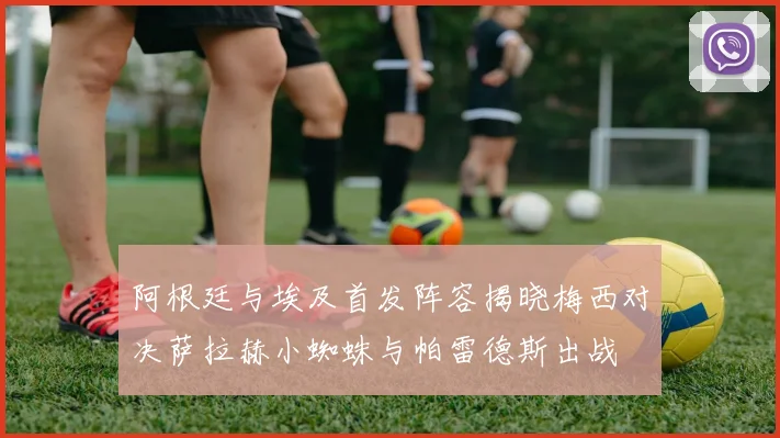 阿根廷与埃及首发阵容揭晓梅西对决萨拉赫小蜘蛛与帕雷德斯出战